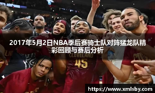 2017年5月2日NBA季后赛骑士队对阵猛龙队精彩回顾与赛后分析