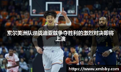 索尔美洲队迎战迪亚兹争夺胜利的激烈对决即将上演