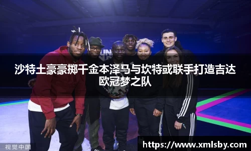 沙特土豪豪掷千金本泽马与坎特或联手打造吉达欧冠梦之队