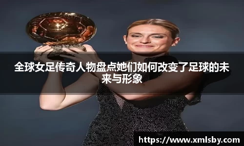 全球女足传奇人物盘点她们如何改变了足球的未来与形象
