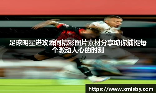 足球明星进攻瞬间精彩图片素材分享助你捕捉每个激动人心的时刻